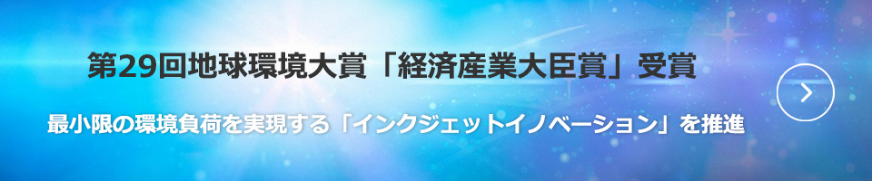 第29回地球環境大賞「経済産業大臣賞」受賞 最小限の環境負荷をめざす「インクジェットイノベーション」を推進